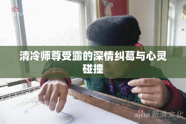 清冷师尊受露的深情纠葛与心灵碰撞