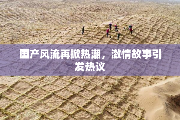 国产风流再掀热潮，激情故事引发热议
