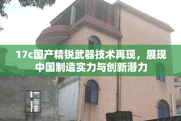 17c国产精锐武器技术再现，展现中国制造实力与创新潜力