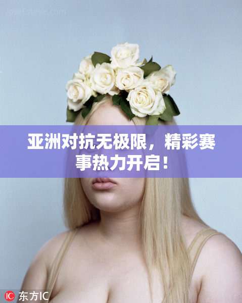 亚洲对抗无极限，精彩赛事热力开启！