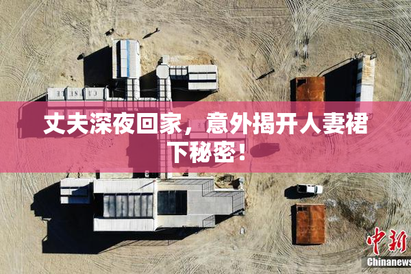 丈夫深夜回家，意外揭开人妻裙下秘密！