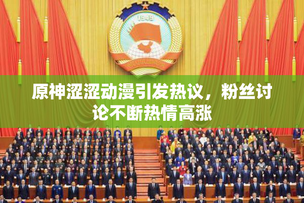 原神涩涩动漫引发热议，粉丝讨论不断热情高涨