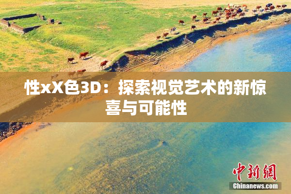 性xX色3D：探索视觉艺术的新惊喜与可能性