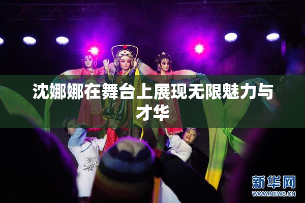 沈娜娜在舞台上展现无限魅力与才华