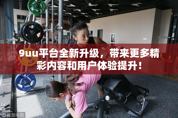 9uu平台全新升级，带来更多精彩内容和用户体验提升！