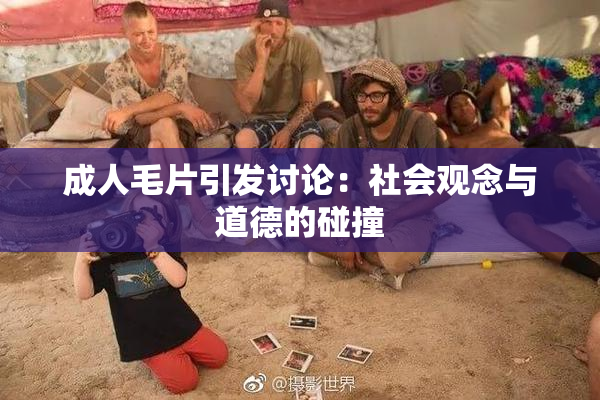成人毛片引发讨论：社会观念与道德的碰撞