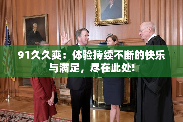 91久久爽：体验持续不断的快乐与满足，尽在此处!