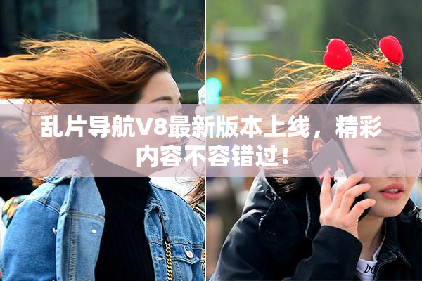 乱片导航V8最新版本上线，精彩内容不容错过！