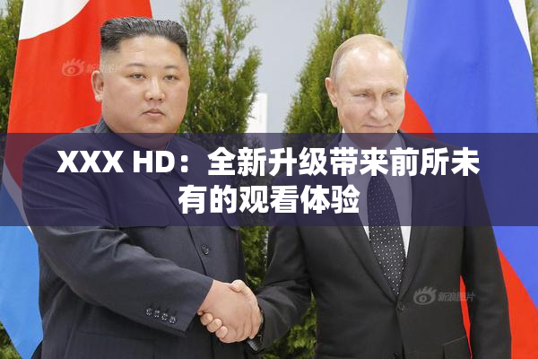 XXX HD：全新升级带来前所未有的观看体验