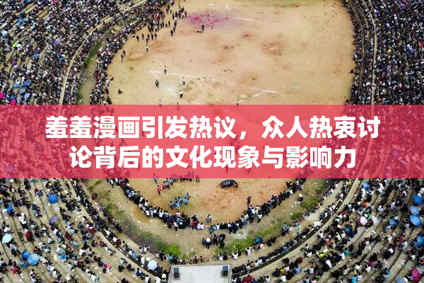 羞羞漫画引发热议，众人热衷讨论背后的文化现象与影响力