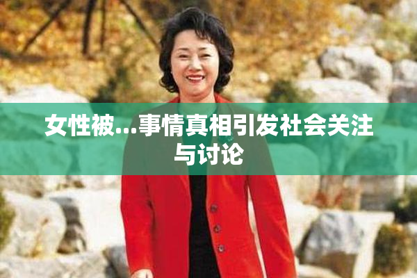 女性被...事情真相引发社会关注与讨论