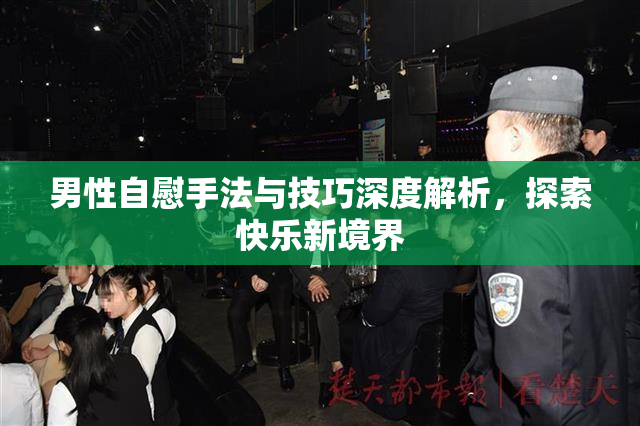 男性自慰手法与技巧深度解析，探索快乐新境界
