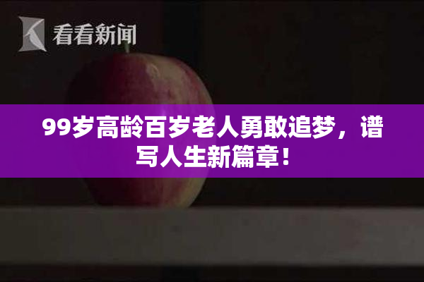 99岁高龄百岁老人勇敢追梦，谱写人生新篇章！