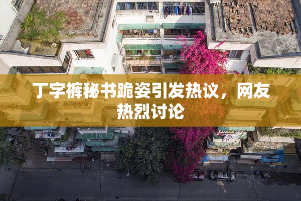 丁字裤秘书跪姿引发热议，网友热烈讨论