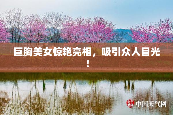 巨胸美女惊艳亮相，吸引众人目光！