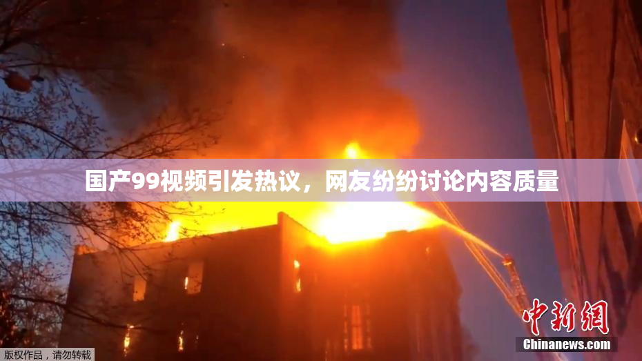 国产99视频引发热议，网友纷纷讨论内容质量