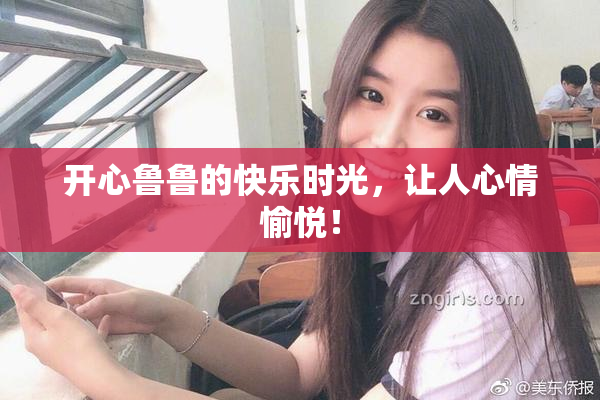开心鲁鲁的快乐时光，让人心情愉悦！