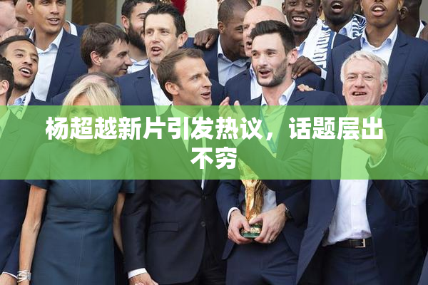 杨超越新片引发热议，话题层出不穷
