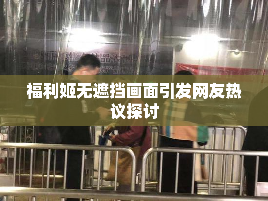 福利姬无遮挡画面引发网友热议探讨