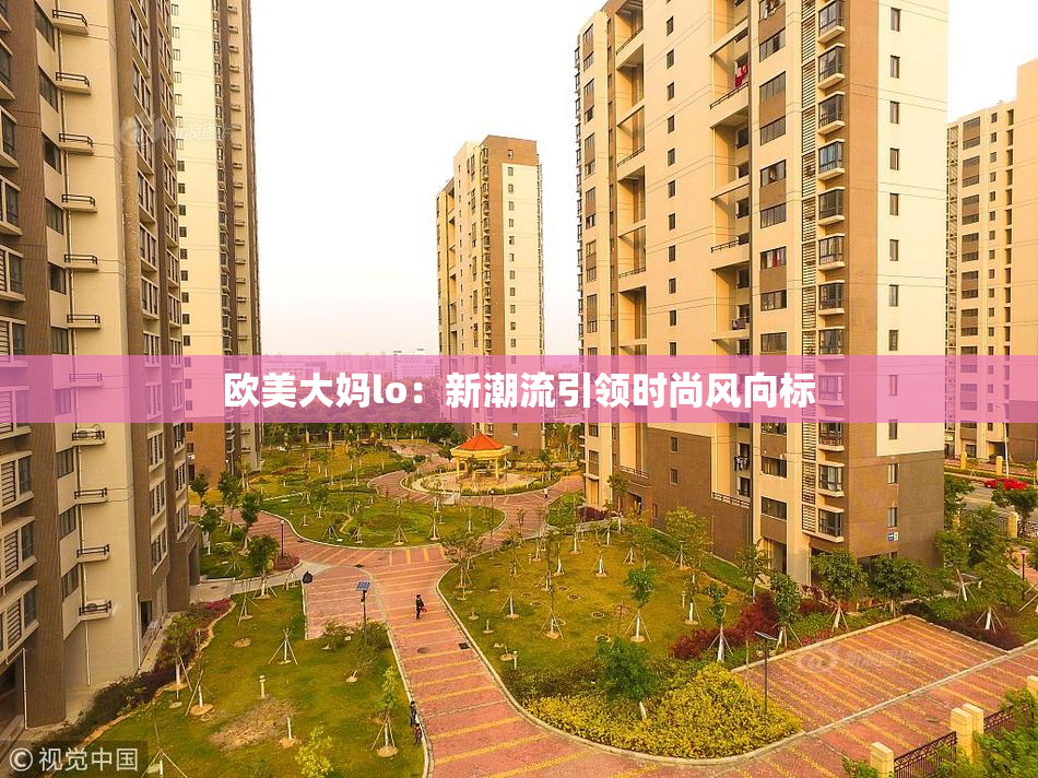 欧美大妈lo：新潮流引领时尚风向标