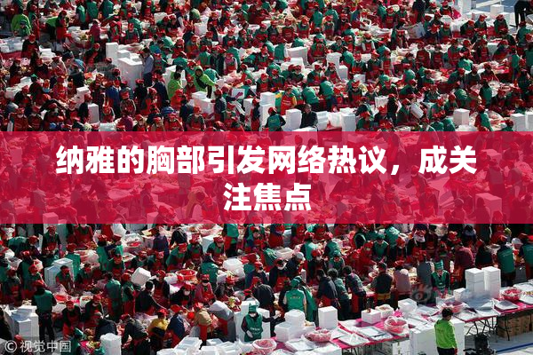纳雅的胸部引发网络热议，成关注焦点