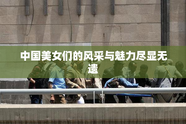 中国美女们的风采与魅力尽显无遗