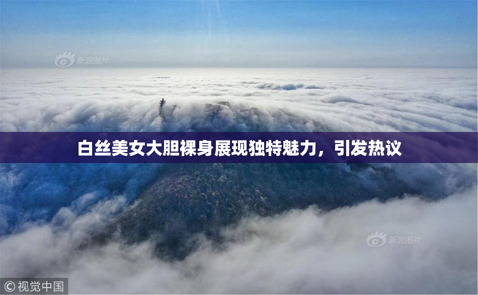 白丝美女大胆裸身展现独特魅力，引发热议