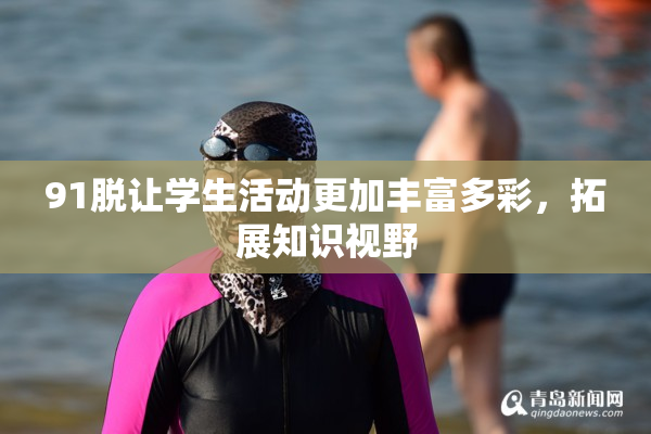 91脱让学生活动更加丰富多彩，拓展知识视野