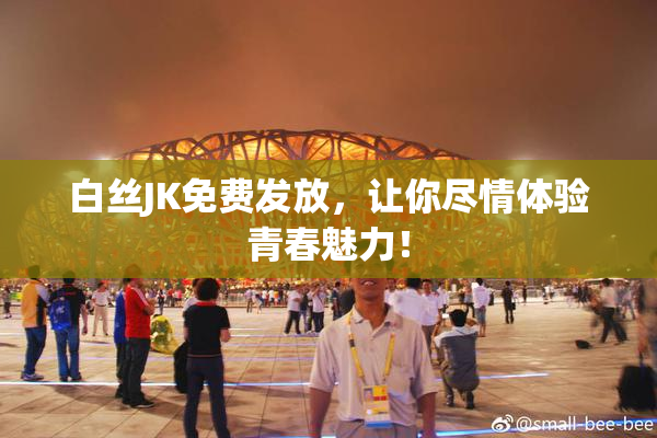 白丝JK免费发放，让你尽情体验青春魅力！