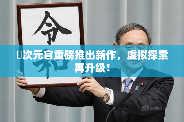 囧次元官重磅推出新作，虚拟探索再升级！