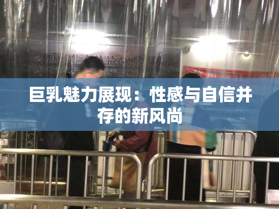 巨乳魅力展现：性感与自信并存的新风尚
