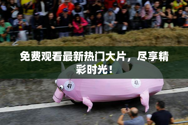 免费观看最新热门大片，尽享精彩时光！