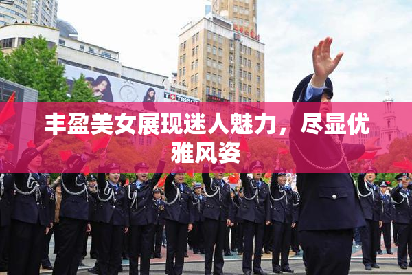 丰盈美女展现迷人魅力，尽显优雅风姿