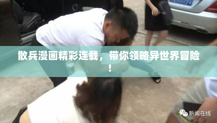 散兵漫画精彩连载，带你领略异世界冒险！