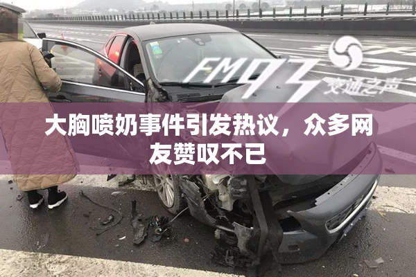 大胸喷奶事件引发热议，众多网友赞叹不已