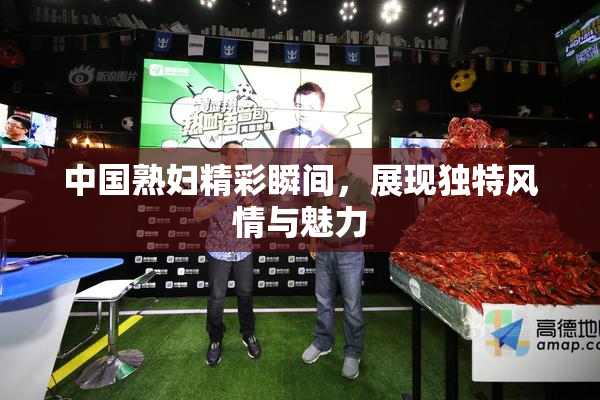 中国熟妇精彩瞬间，展现独特风情与魅力