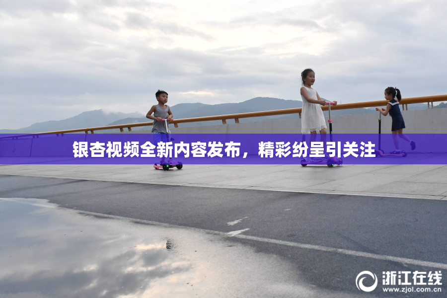 银杏视频全新内容发布，精彩纷呈引关注
