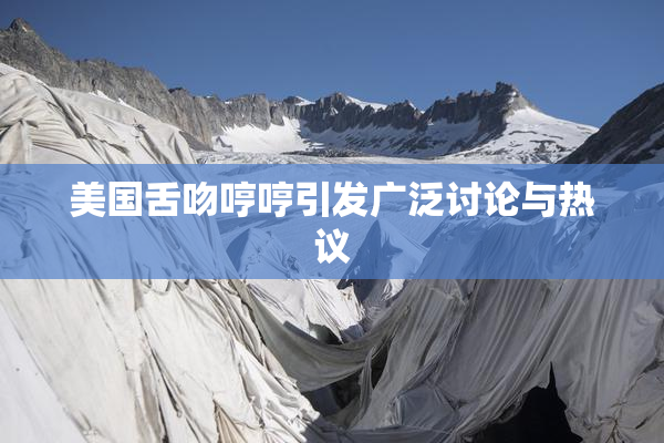 美国舌吻哼哼引发广泛讨论与热议