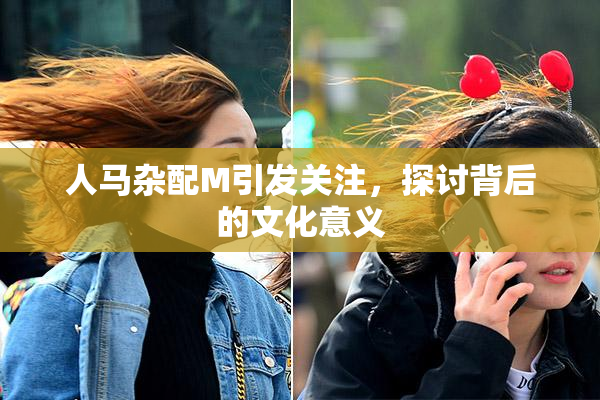 人马杂配M引发关注，探讨背后的文化意义