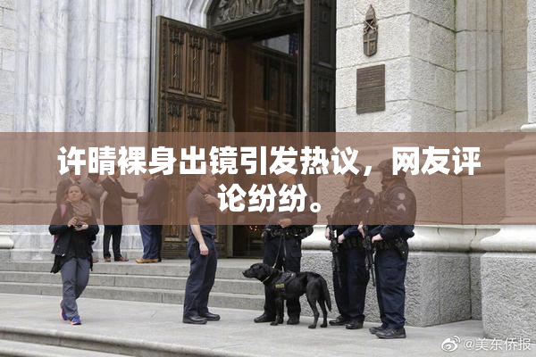 许晴裸身出镜引发热议，网友评论纷纷。