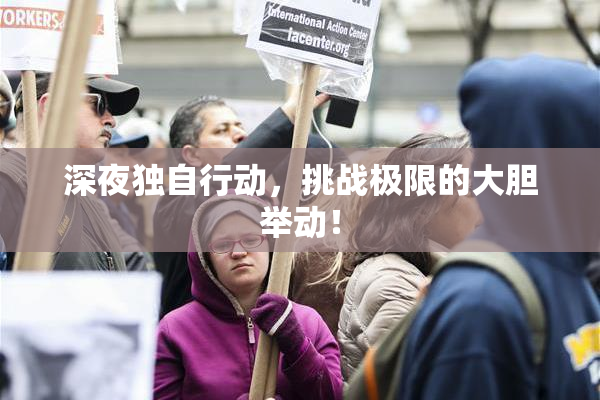 深夜独自行动，挑战极限的大胆举动！