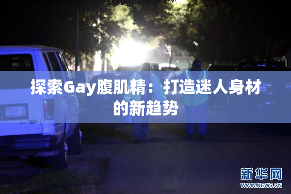 探索Gay腹肌精：打造迷人身材的新趋势