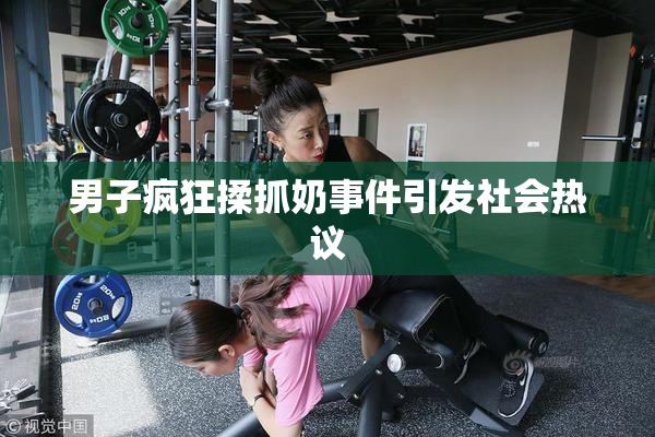 男子疯狂揉抓奶事件引发社会热议