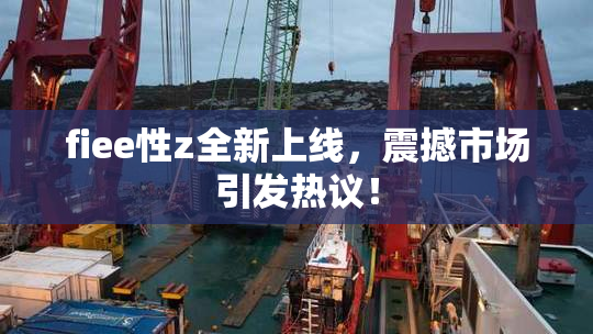 fiee性z全新上线，震撼市场引发热议！