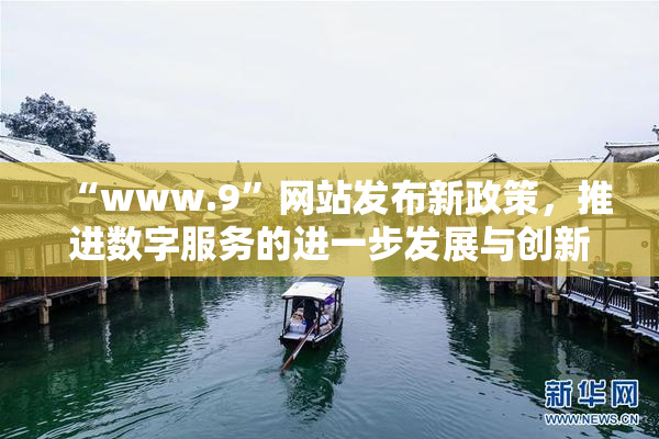 “www.9”网站发布新政策，推进数字服务的进一步发展与创新。