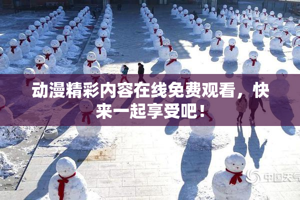动漫精彩内容在线免费观看，快来一起享受吧！