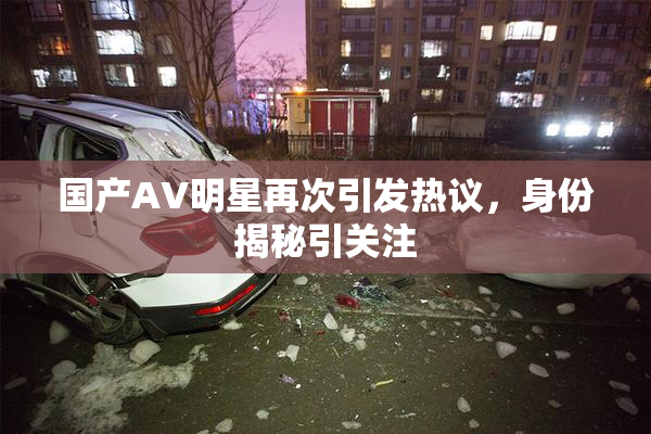 国产AV明星再次引发热议，身份揭秘引关注