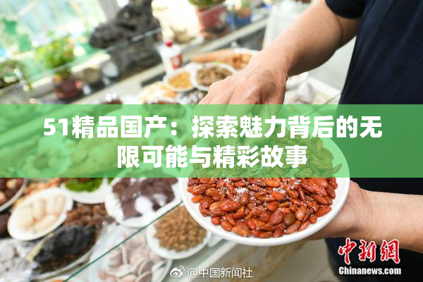 51精品国产：探索魅力背后的无限可能与精彩故事