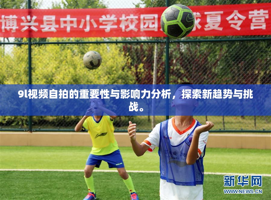 9l视频自拍的重要性与影响力分析，探索新趋势与挑战。
