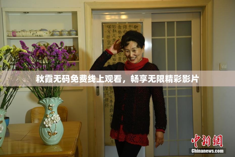秋霞无码免费线上观看，畅享无限精彩影片